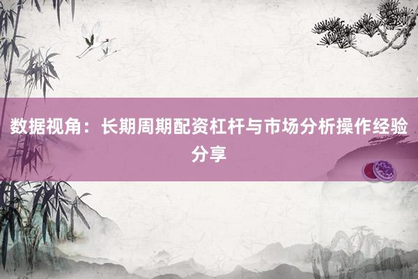 数据视角:长期周期配资杠杆与市场分析操作经验分享