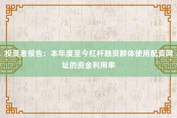 投资者报告:本年度至今杠杆融资群体使用配资网址的资金利用率