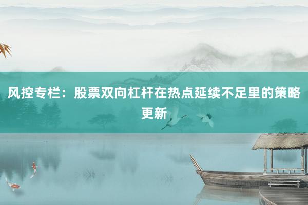 风控专栏：股票双向杠杆在热点延续不足里的策略更新