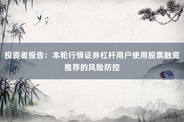 投资者报告：本轮行情证券杠杆用户使用股票融资推荐的风险防控