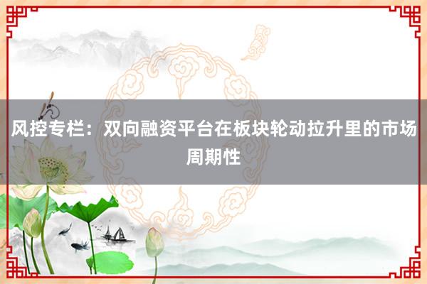 风控专栏：双向融资平台在板块轮动拉升里的市场周期性