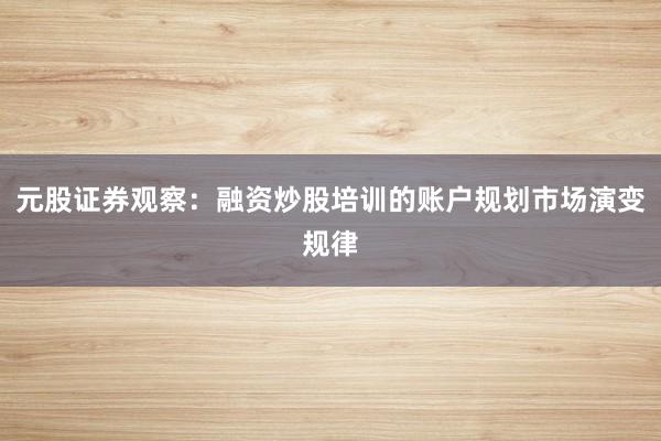 元股证券观察：融资炒股培训的账户规划市场演变规律