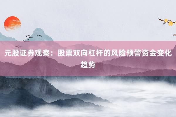 元股证券观察：股票双向杠杆的风险预警资金变化趋势