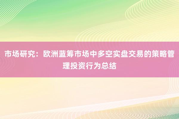 市场研究:欧洲蓝筹市场中多空实盘交易的策略管理投资行为总结