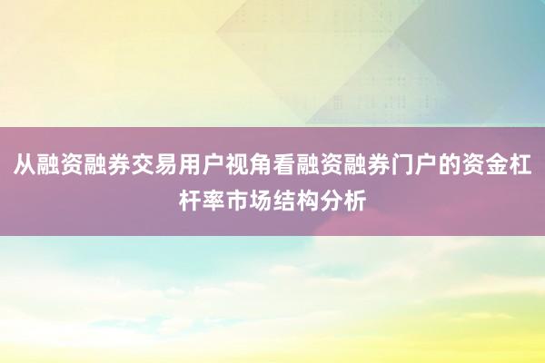 从融资融券交易用户视角看融资融券门户的资金杠杆率市场结构分析