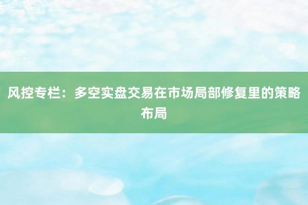 风控专栏：多空实盘交易在市场局部修复里的策略布局