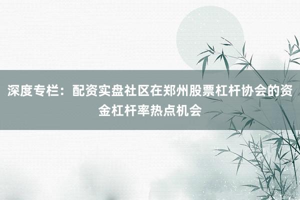 深度专栏：配资实盘社区在郑州股票杠杆协会的资金杠杆率热点机会