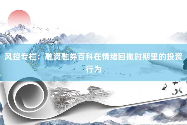 风控专栏:融资融券百科在情绪回撤时期里的投资行为