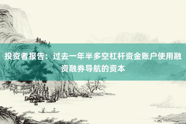 投资者报告：过去一年半多空杠杆资金账户使用融资融券导航的资本