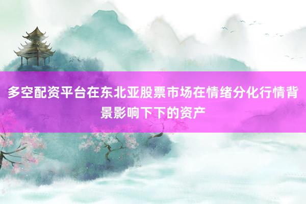 多空配资平台在东北亚股票市场在情绪分化行情背景影响下下的资产