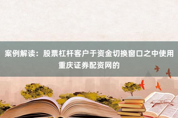 案例解读：股票杠杆客户于资金切换窗口之中使用重庆证券配资网的
