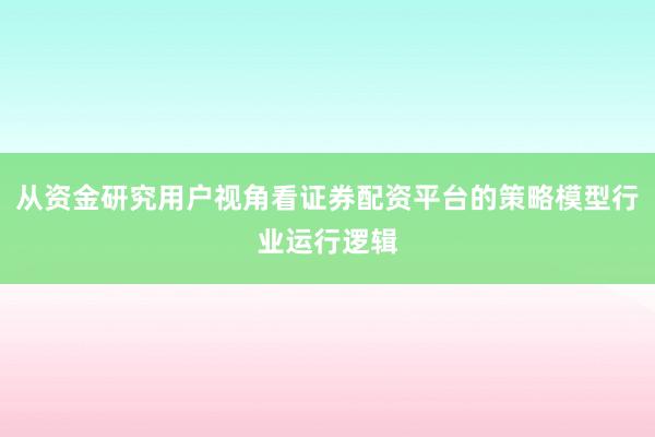 从资金研究用户视角看证券配资平台的策略模型行业运行逻辑