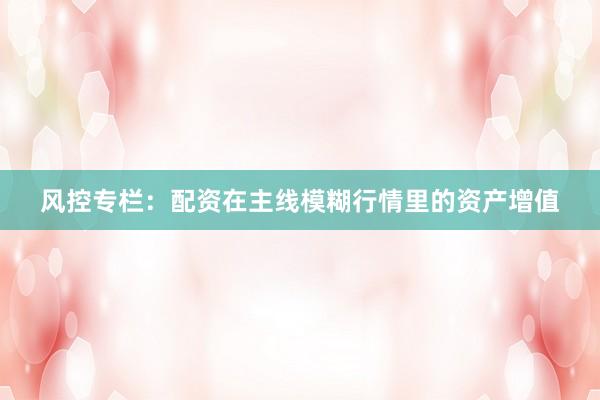 风控专栏：配资在主线模糊行情里的资产增值
