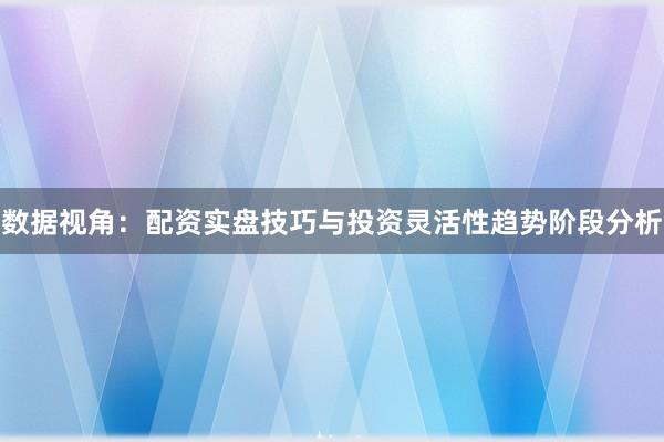 数据视角：配资实盘技巧与投资灵活性趋势阶段分析