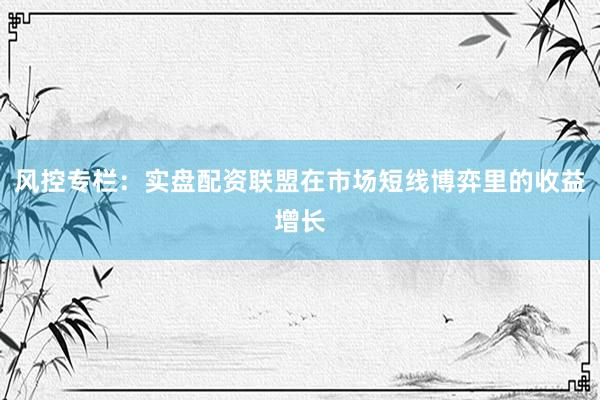风控专栏:实盘配资联盟在市场短线博弈里的收益增长