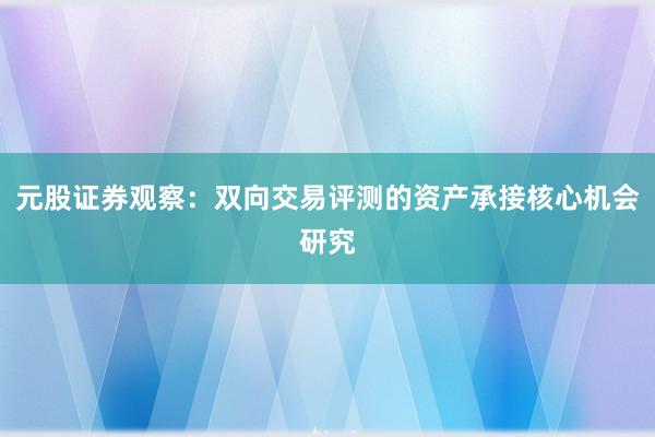 元股证券观察：双向交易评测的资产承接核心机会研究
