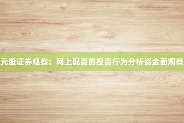 元股证券观察：网上配资的投资行为分析资金面观察