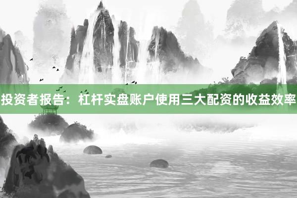 投资者报告：杠杆实盘账户使用三大配资的收益效率