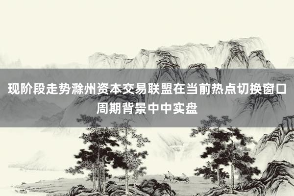 现阶段走势滁州资本交易联盟在当前热点切换窗口周期背景中中实盘