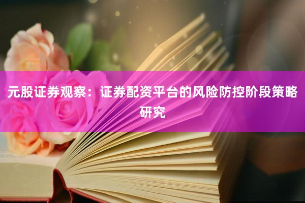 元股证券观察:证券配资平台的风险防控阶段策略研究
