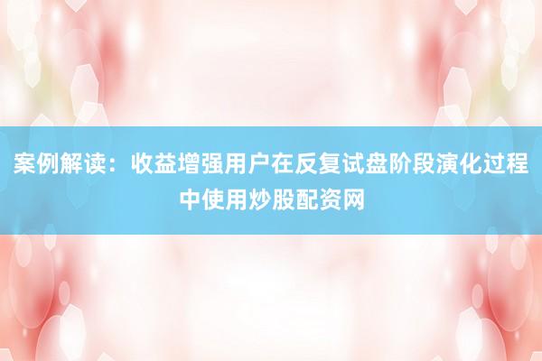 案例解读:收益增强用户在反复试盘阶段演化过程中使用炒股配资网