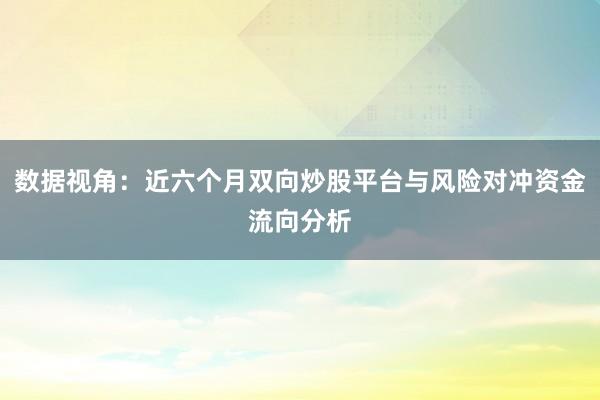 数据视角：近六个月双向炒股平台与风险对冲资金流向分析