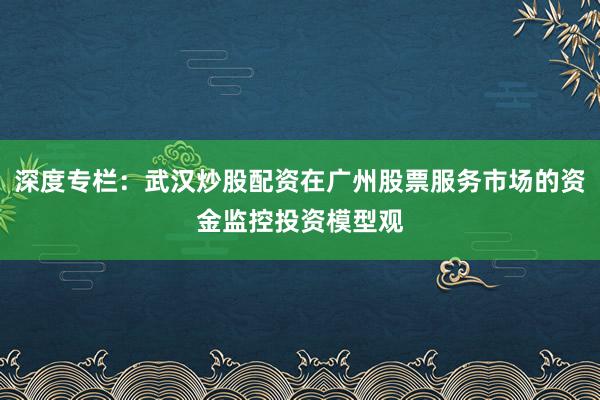 深度专栏：武汉炒股配资在广州股票服务市场的资金监控投资模型观