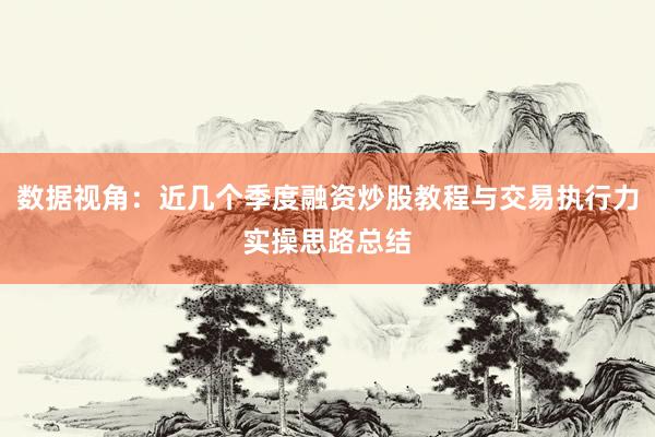 数据视角:近几个季度融资炒股教程与交易执行力实操思路总结