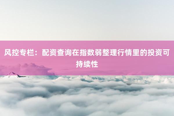 风控专栏：配资查询在指数弱整理行情里的投资可持续性