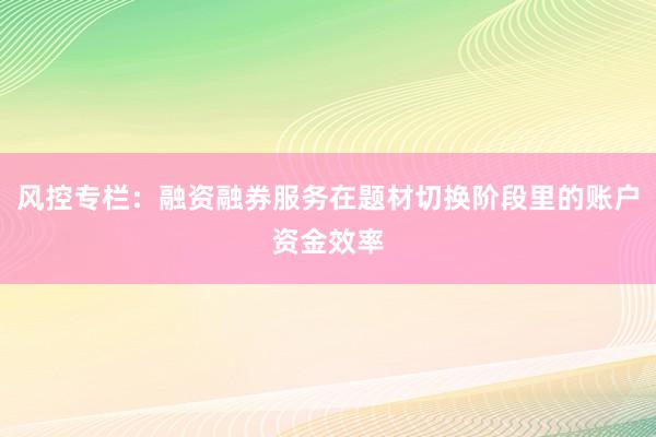 风控专栏：融资融券服务在题材切换阶段里的账户资金效率