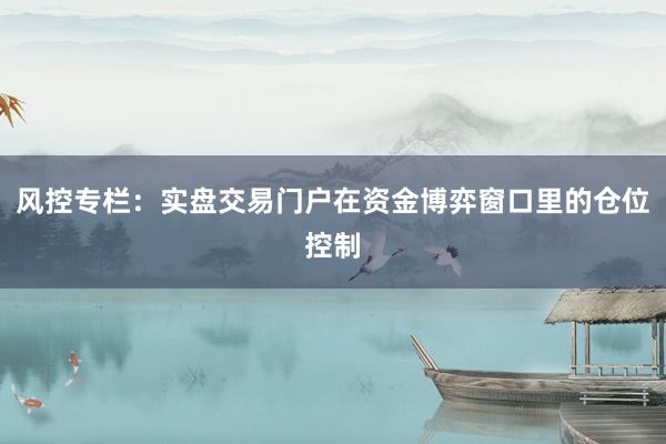 风控专栏：实盘交易门户在资金博弈窗口里的仓位控制