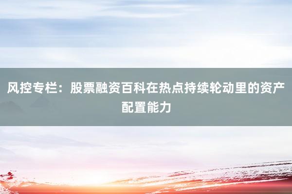 风控专栏:股票融资百科在热点持续轮动里的资产配置能力