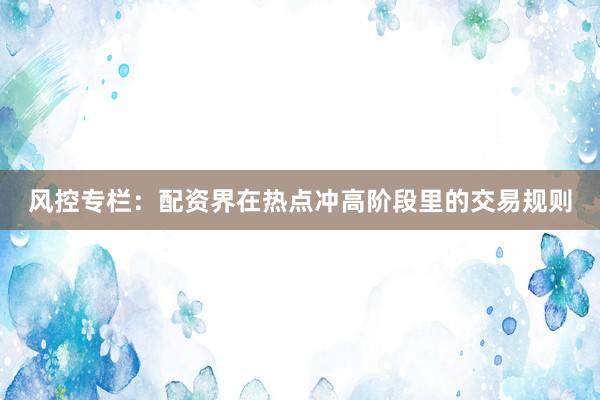 风控专栏：配资界在热点冲高阶段里的交易规则