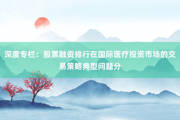 深度专栏:股票融资排行在国际医疗投资市场的交易策略典型问题分