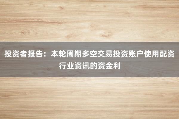投资者报告：本轮周期多空交易投资账户使用配资行业资讯的资金利