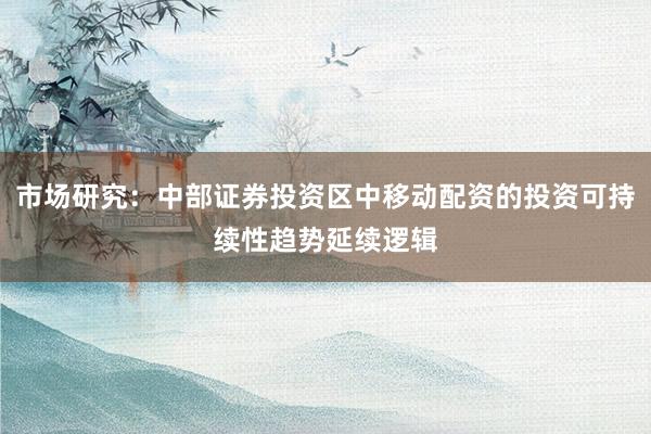 市场研究：中部证券投资区中移动配资的投资可持续性趋势延续逻辑