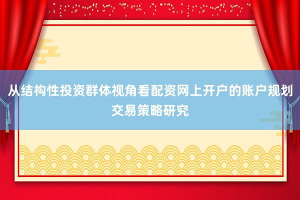从结构性投资群体视角看配资网上开户的账户规划交易策略研究