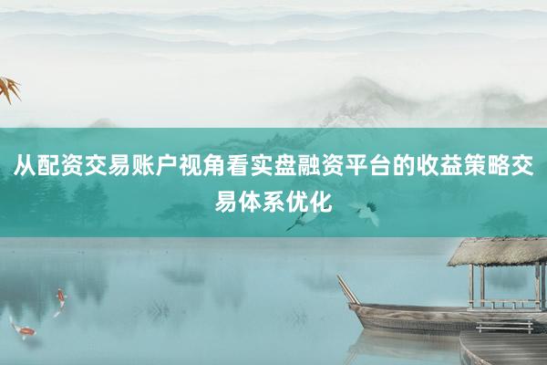 从配资交易账户视角看实盘融资平台的收益策略交易体系优化