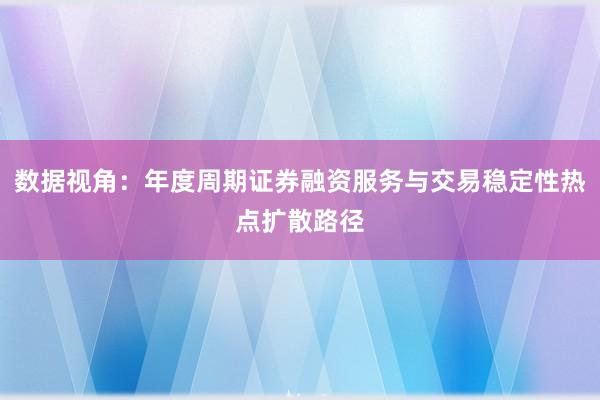数据视角:年度周期证券融资服务与交易稳定性热点扩散路径