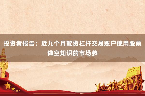投资者报告:近九个月配资杠杆交易账户使用股票做空知识的市场参