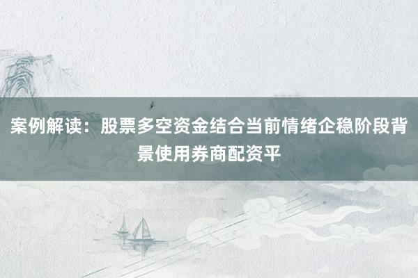 案例解读：股票多空资金结合当前情绪企稳阶段背景使用券商配资平