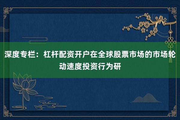 深度专栏:杠杆配资开户在全球股票市场的市场轮动速度投资行为研