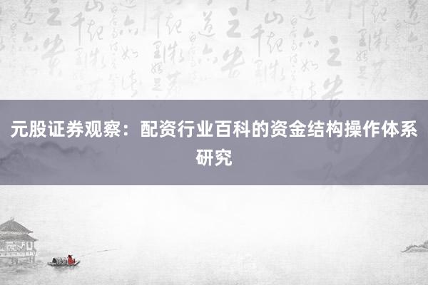 元股证券观察:配资行业百科的资金结构操作体系研究
