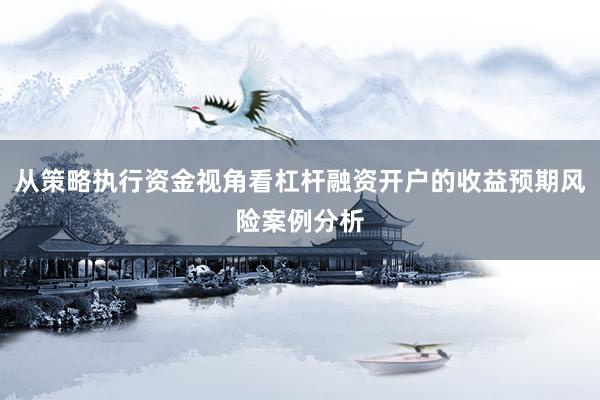 从策略执行资金视角看杠杆融资开户的收益预期风险案例分析