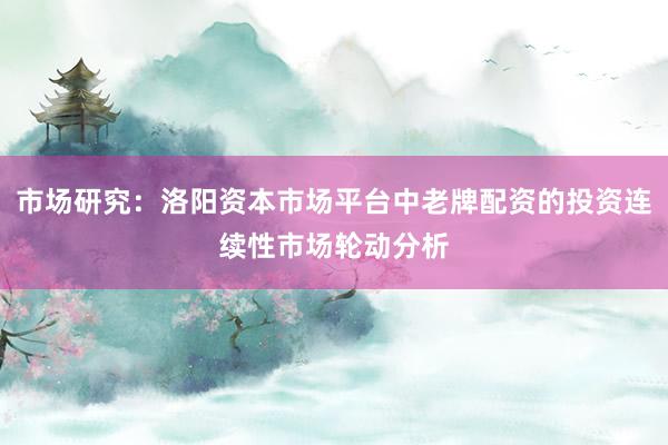 市场研究：洛阳资本市场平台中老牌配资的投资连续性市场轮动分析
