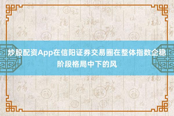 炒股配资App在信阳证券交易圈在整体指数企稳阶段格局中下的风