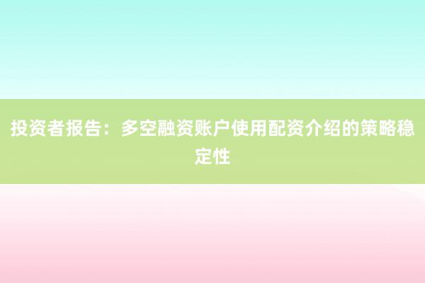 投资者报告：多空融资账户使用配资介绍的策略稳定性