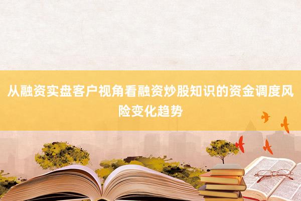 从融资实盘客户视角看融资炒股知识的资金调度风险变化趋势