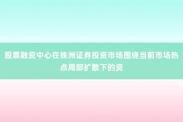 股票融资中心在株洲证券投资市场围绕当前市场热点局部扩散下的资