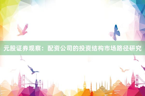 元股证券观察：配资公司的投资结构市场路径研究